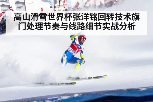 高山滑雪世界杯张洋铭回转技术旗门处理节奏与线路细节实战分析