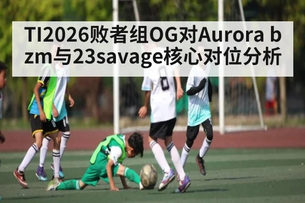 TI2026败者组OG对Aurora bzm与23savage核心对位分析
