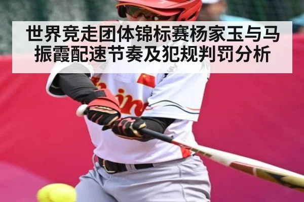 世界竞走团体锦标赛杨家玉与马振霞配速节奏及犯规判罚分析