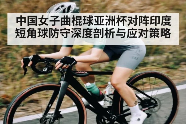 中国女子曲棍球亚洲杯对阵印度短角球防守深度剖析与应对策略