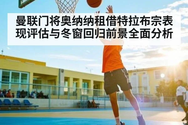 曼联门将奥纳纳租借特拉布宗表现评估与冬窗回归前景全面分析（c7）