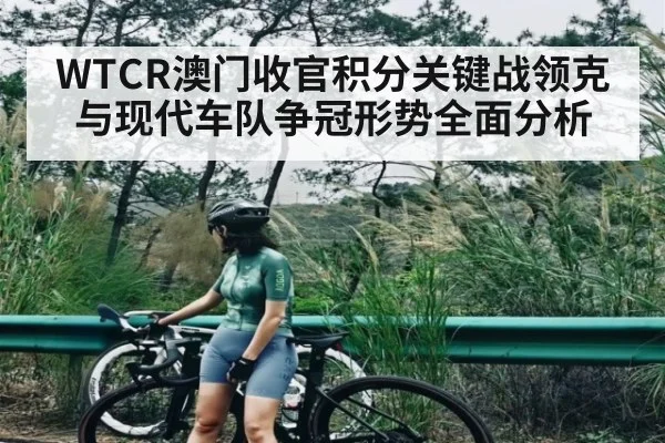 WTCR澳门收官积分关键战领克与现代车队争冠形势全面分析（c7）